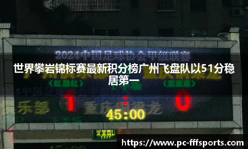 世界攀岩锦标赛最新积分榜广州飞盘队以51分稳居第一